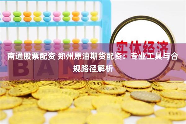 南通股票配资 郑州原油期货配资：专业工具与合规路径解析
